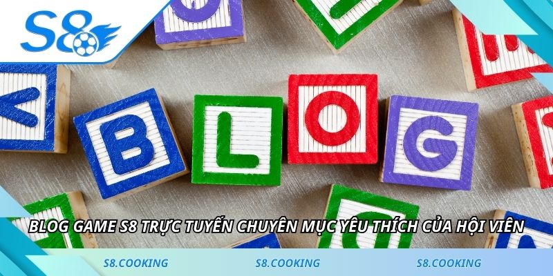 Blog game S8 trực tuyến chuyên mục yêu thích của hội viên